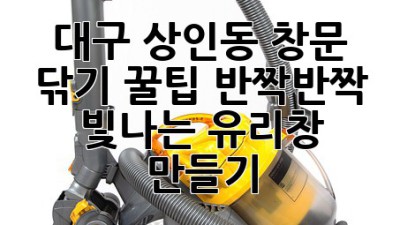 대구 상인동 창문 닦기 꿀팁: 반짝반짝 빛나는 유리창 만들기 ✨
