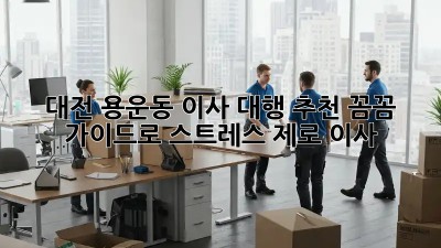 대전 용운동 이사 대행 추천: 꼼꼼 가이드로 스트레스 제로 이사!
