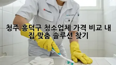 청주 흥덕구 청소업체 가격 비교🧹✨: 내 집 맞춤 솔루션 찾기!