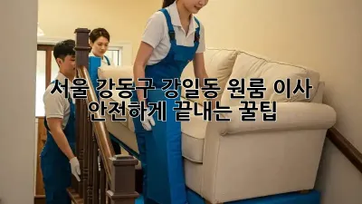 서울 강동구 강일동 원룸 이사, 안전하게 끝내는 꿀팁!