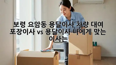보령 요암동 용달이사 차량 대여: 포장이사 vs 용달이사, 나에게 맞는 이사는?